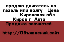 продаю двигатель на газель или волгу › Цена ­ 5 000 - Кировская обл., Киров г. Авто » Продажа запчастей   